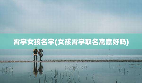 霄字女孩名字(女孩霄字取名寓意好吗)
