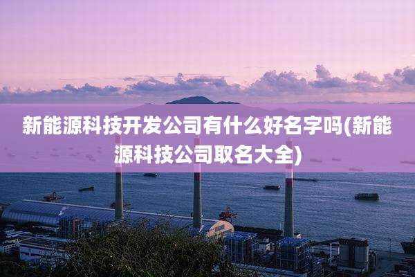新能源科技开发公司有什么好名字吗(新能源科技公司取名大全)