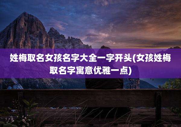 姓梅取名女孩名字大全一字开头(女孩姓梅取名字寓意优雅一点)