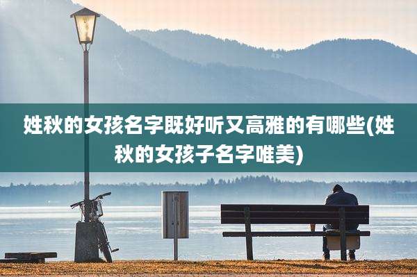 姓秋的女孩名字既好听又高雅的有哪些(姓秋的女孩子名字唯美)