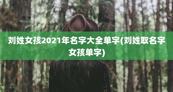 刘姓女孩2021年名字大全单字(刘姓取名字女孩单字)