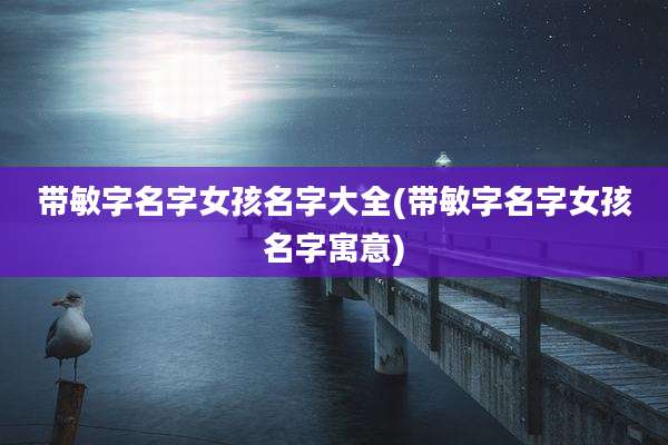 带敏字名字女孩名字大全(带敏字名字女孩名字寓意)