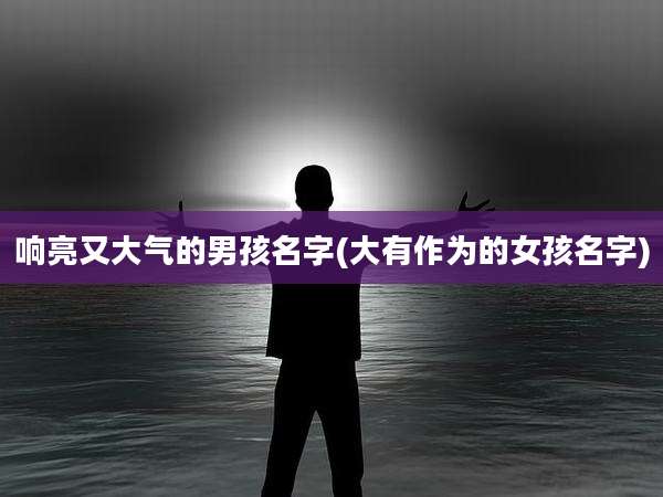 响亮又大气的男孩名字(大有作为的女孩名字)