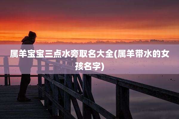 属羊宝宝三点水旁取名大全(属羊带水的女孩名字)
