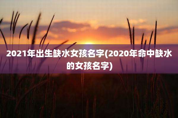2021年出生缺水女孩名字(2020年命中缺水的女孩名字)