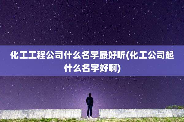 化工工程公司什么名字最好听(化工公司起什么名字好啊)