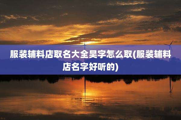 服装辅料店取名大全昊字怎么取(服装辅料店名字好听的)