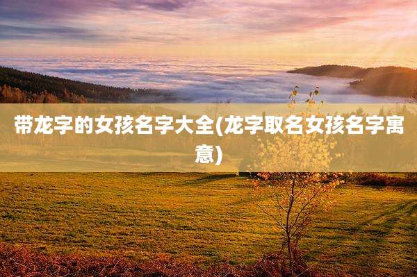 带龙字的女孩名字大全(龙字取名女孩名字寓意)