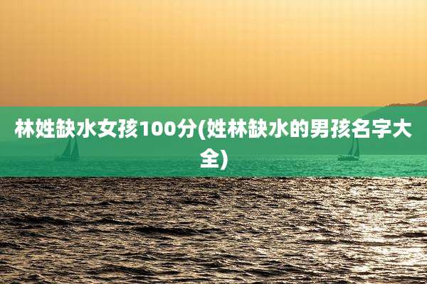 林姓缺水女孩100分(姓林缺水的男孩名字大全)