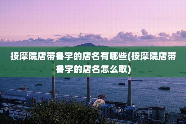 按摩院店带鲁字的店名有哪些(按摩院店带鲁字的店名怎么取)