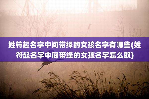 姓符起名字中间带绎的女孩名字有哪些(姓符起名字中间带绎的女孩名字怎么取)