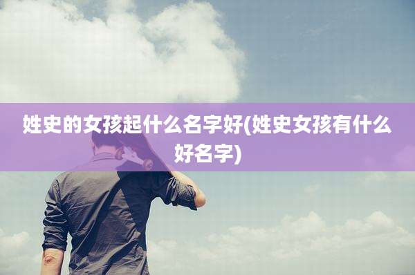 姓史的女孩起什么名字好(姓史女孩有什么好名字)