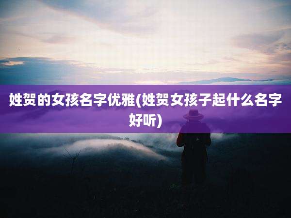 姓贺的女孩名字优雅(姓贺女孩子起什么名字好听)