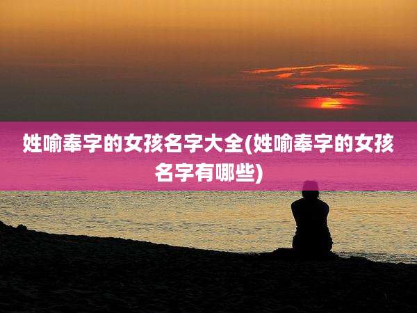 姓喻奉字的女孩名字大全(姓喻奉字的女孩名字有哪些)
