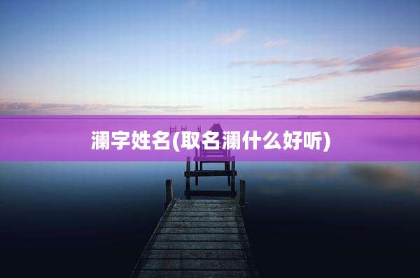 澜字姓名(取名澜什么好听)