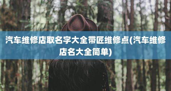 汽车维修店取名字大全带匠维修点(汽车维修店名大全简单)