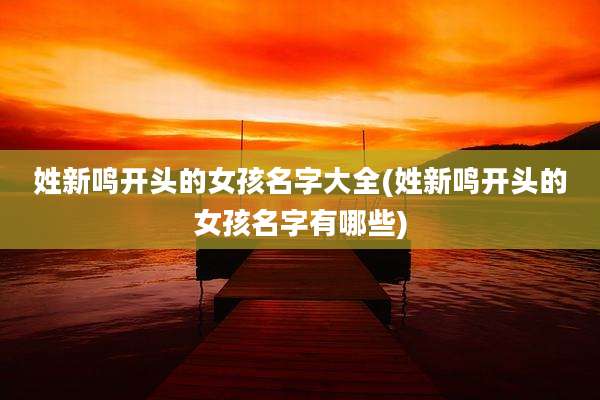 姓新鸣开头的女孩名字大全(姓新鸣开头的女孩名字有哪些)