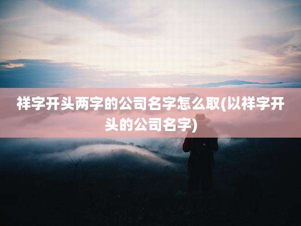 祥字开头两字的公司名字怎么取(以祥字开头的公司名字)