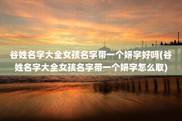 谷姓名字大全女孩名字带一个妍字好吗(谷姓名字大全女孩名字带一个妍字怎么取)