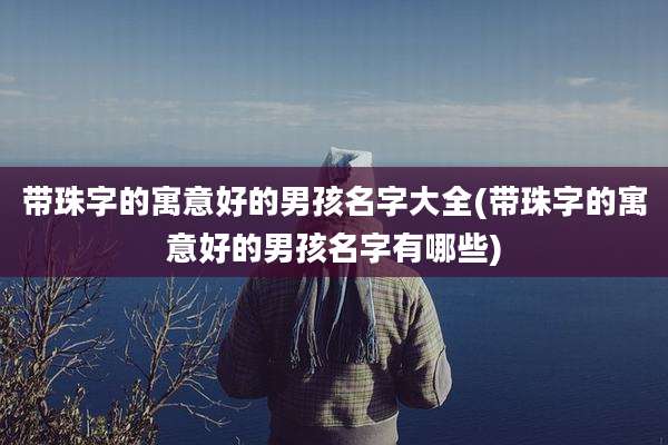 带珠字的寓意好的男孩名字大全(带珠字的寓意好的男孩名字有哪些)