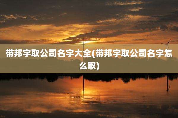带邦字取公司名字大全(带邦字取公司名字怎么取)