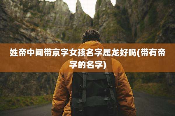 姓帝中间带京字女孩名字属龙好吗(带有帝字的名字)