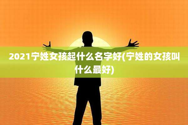 2021宁姓女孩起什么名字好(宁姓的女孩叫什么最好)
