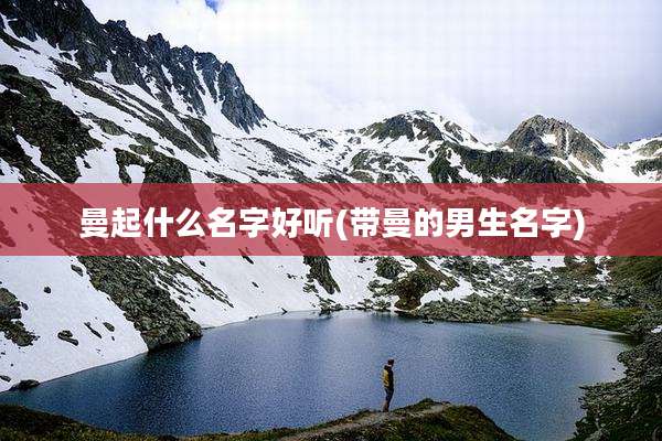 曼起什么名字好听(带曼的男生名字)