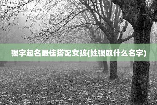 强字起名最佳搭配女孩(姓强取什么名字)