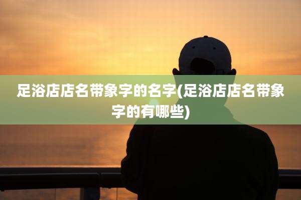足浴店店名带象字的名字(足浴店店名带象字的有哪些)