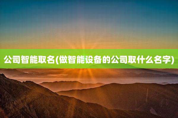 公司智能取名(做智能设备的公司取什么名字)