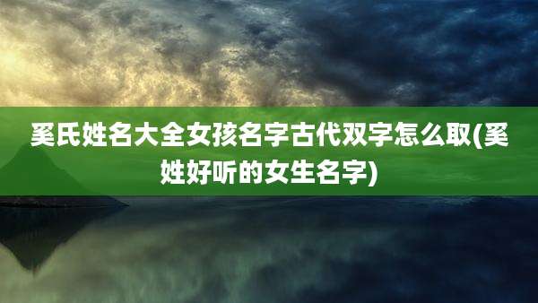 奚氏姓名大全女孩名字古代双字怎么取(奚姓好听的女生名字)