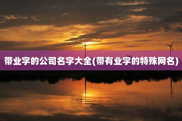 带业字的公司名字大全(带有业字的特殊网名)