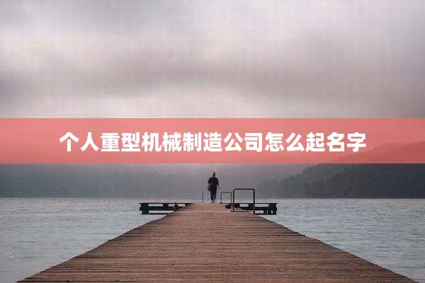 个人重型机械制造公司怎么起名字
