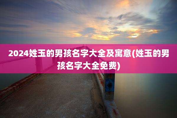 2024姓玉的男孩名字大全及寓意(姓玉的男孩名字大全免费)