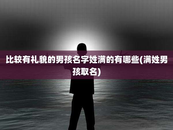 比较有礼貌的男孩名字姓满的有哪些(满姓男孩取名)