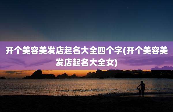 开个美容美发店起名大全四个字(开个美容美发店起名大全女)