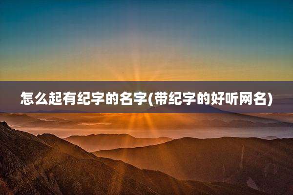 怎么起有纪字的名字(带纪字的好听网名)