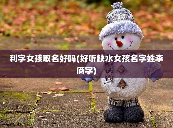 利字女孩取名好吗(好听缺水女孩名字姓李俩字)