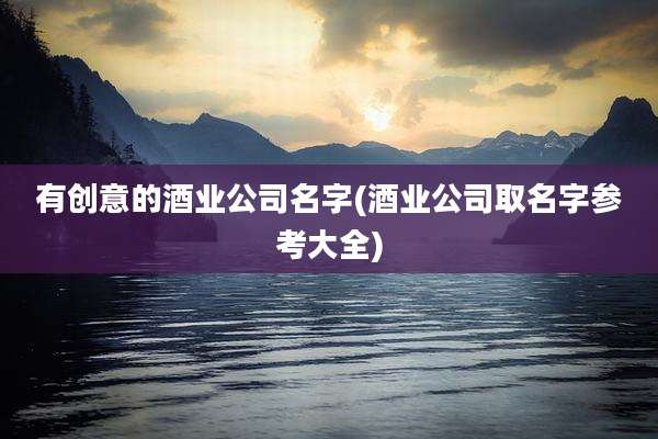 有创意的酒业公司名字(酒业公司取名字参考大全)