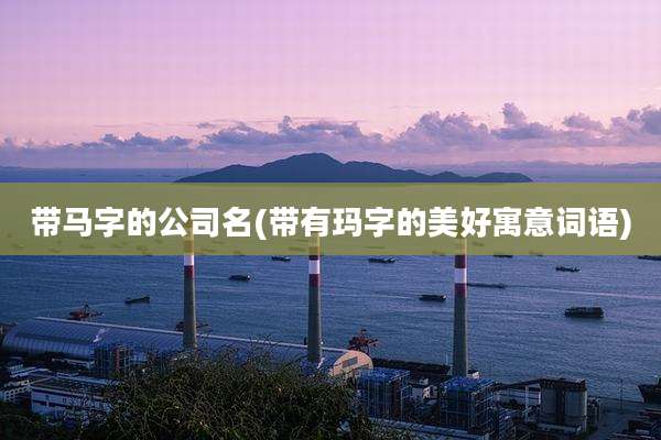 带马字的公司名(带有玛字的美好寓意词语)