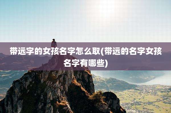 带远字的女孩名字怎么取(带远的名字女孩名字有哪些)