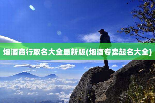 烟酒商行取名大全最新版(烟酒专卖起名大全)