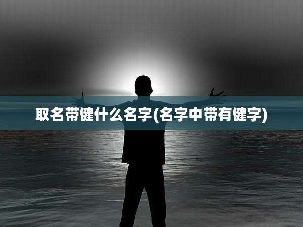 取名带健什么名字(名字中带有健字)