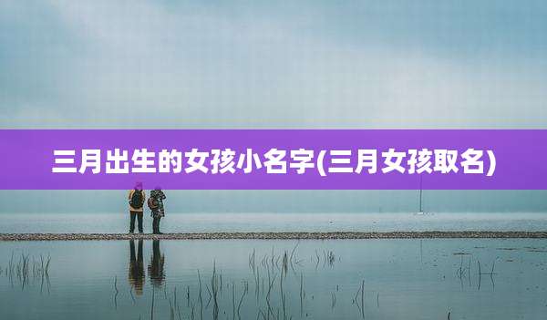 三月出生的女孩小名字(三月女孩取名)