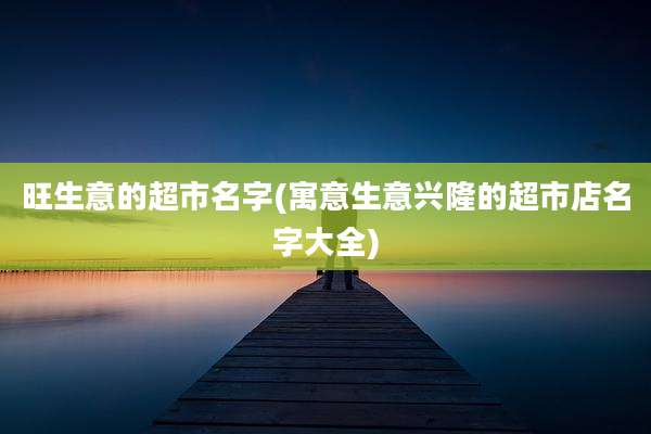 旺生意的超市名字(寓意生意兴隆的超市店名字大全)