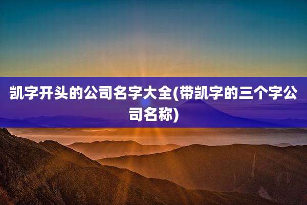 凯字开头的公司名字大全(带凯字的三个字公司名称)