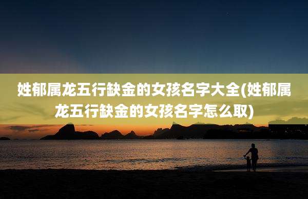 姓郁属龙五行缺金的女孩名字大全(姓郁属龙五行缺金的女孩名字怎么取)