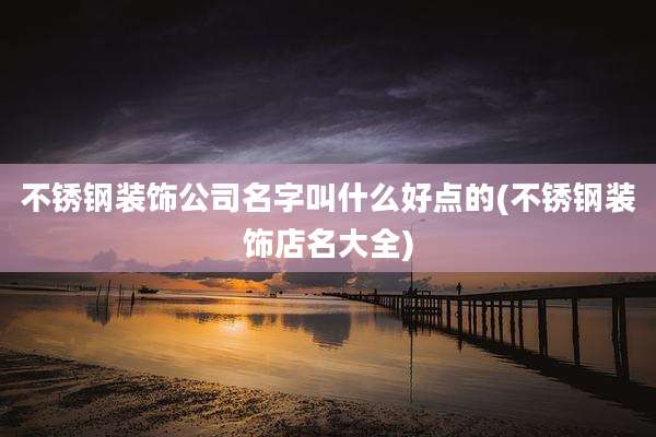 不锈钢装饰公司名字叫什么好点的(不锈钢装饰店名大全)