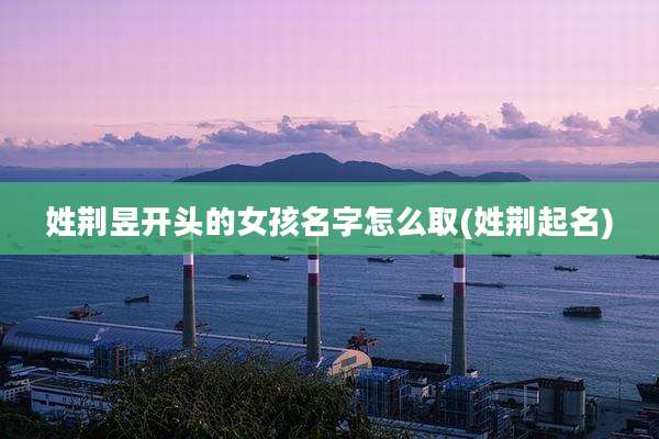 姓荆昱开头的女孩名字怎么取(姓荆起名)